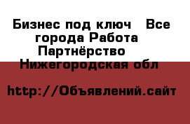 Бизнес под ключ - Все города Работа » Партнёрство   . Нижегородская обл.